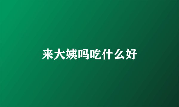 来大姨吗吃什么好