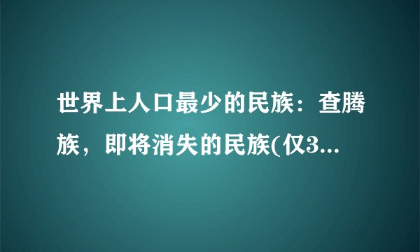 世界上人口最少的民族：查腾族，即将消失的民族(仅300人)