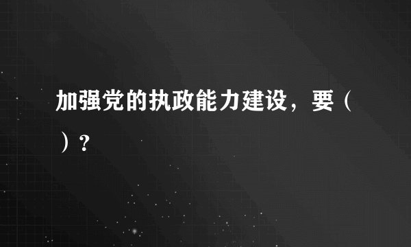 加强党的执政能力建设，要（）？