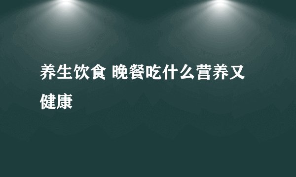 养生饮食 晚餐吃什么营养又健康