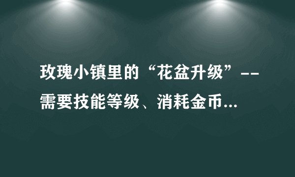 玫瑰小镇里的“花盆升级”--需要技能等级、消耗金币、花盆精炼。花盆精炼是什么?需要怎样才能获取？