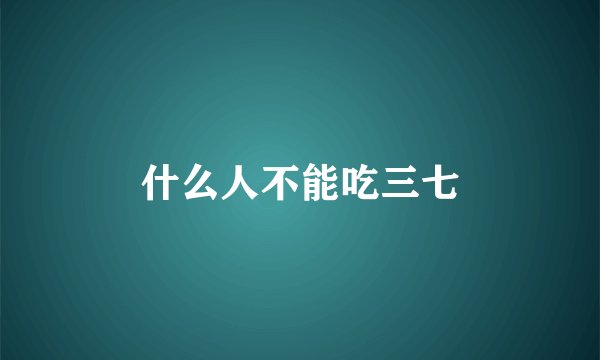 什么人不能吃三七