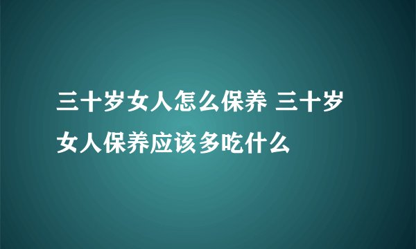 三十岁女人怎么保养 三十岁女人保养应该多吃什么