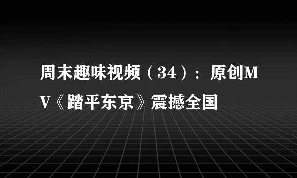 周末趣味视频（34）：原创MV《踏平东京》震撼全国