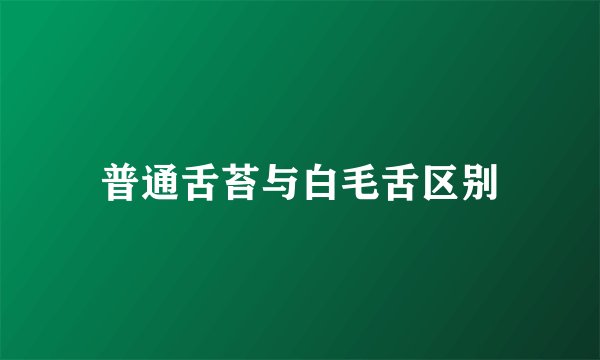 普通舌苔与白毛舌区别