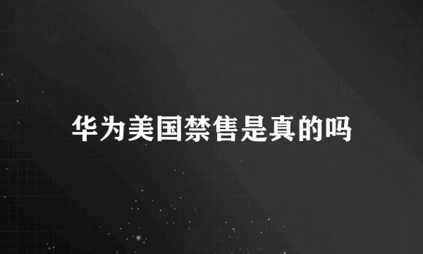 华为美国禁售是真的吗