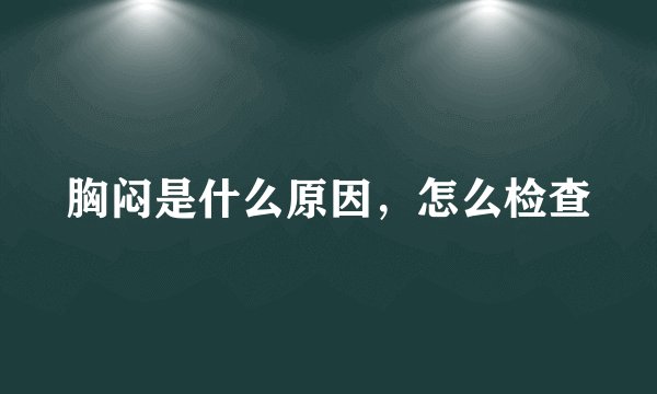 胸闷是什么原因，怎么检查