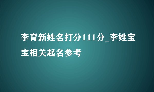 李育新姓名打分111分_李姓宝宝相关起名参考