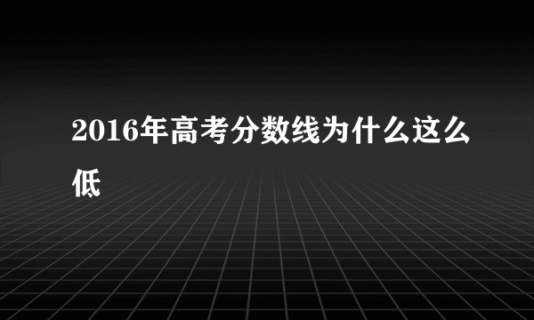 2016年高考分数线为什么这么低