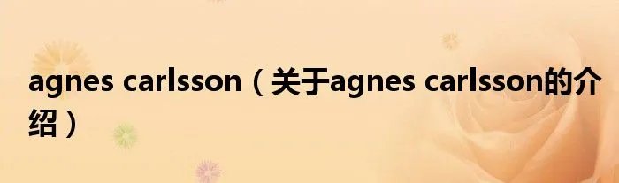 agnes carlsson（关于agnes carlsson的介绍）