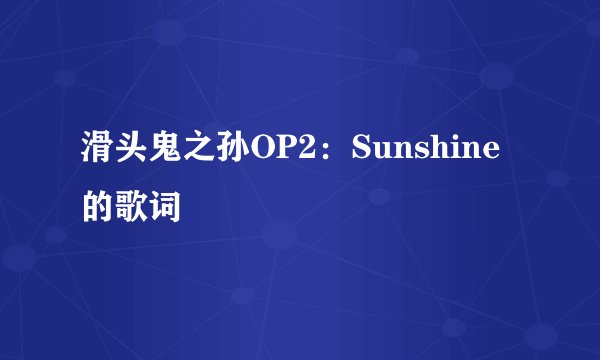 滑头鬼之孙OP2：Sunshine的歌词