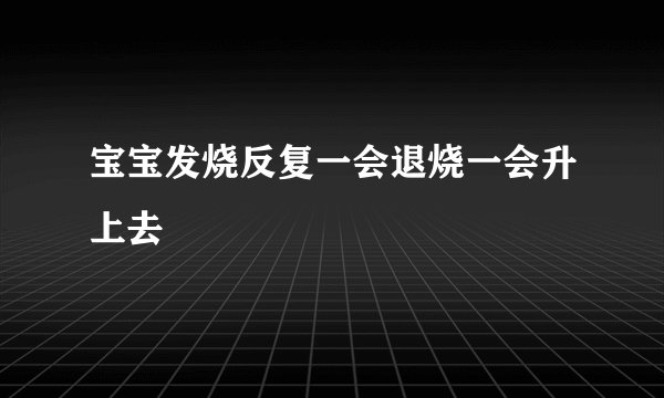 宝宝发烧反复一会退烧一会升上去