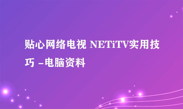 贴心网络电视 NETiTV实用技巧 -电脑资料