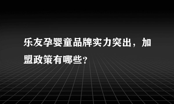 乐友孕婴童品牌实力突出，加盟政策有哪些？