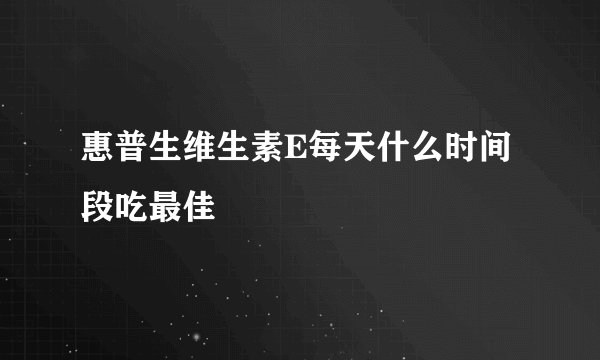 惠普生维生素E每天什么时间段吃最佳