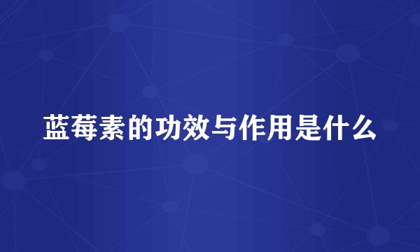 蓝莓素的功效与作用是什么