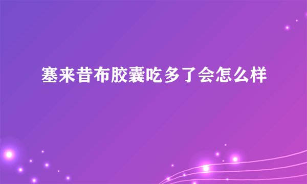 塞来昔布胶囊吃多了会怎么样