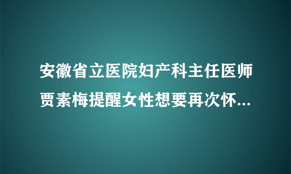 安徽省立医院妇产科主任医师贾素梅提醒女性想要再次怀孕，该如何进行备孕？要做好哪些准备？