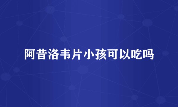 阿昔洛韦片小孩可以吃吗