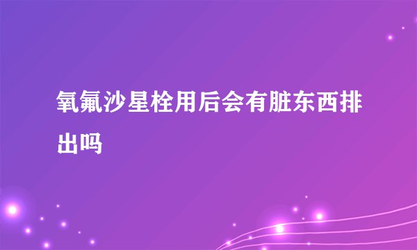 氧氟沙星栓用后会有脏东西排出吗