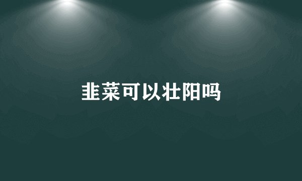 韭菜可以壮阳吗