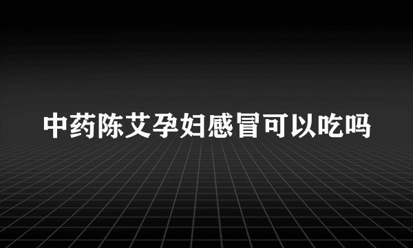 中药陈艾孕妇感冒可以吃吗