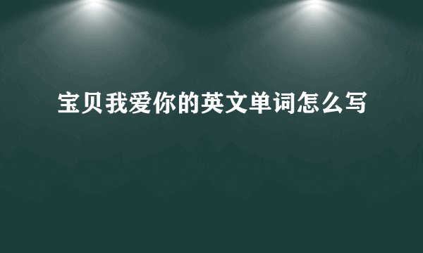 宝贝我爱你的英文单词怎么写