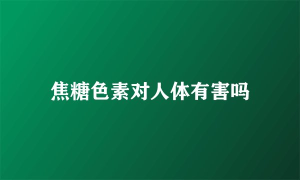 焦糖色素对人体有害吗