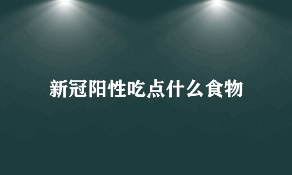 新冠阳性吃点什么食物