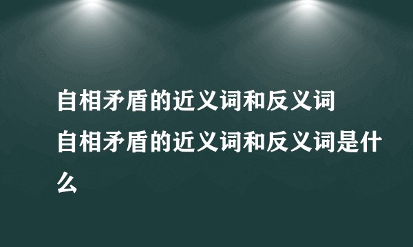 自相矛盾的近义词和反义词 自相矛盾的近义词和反义词是什么