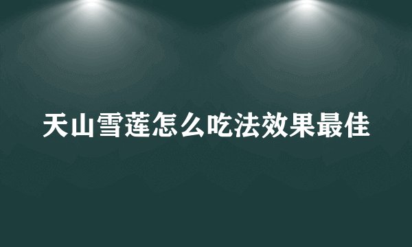 天山雪莲怎么吃法效果最佳