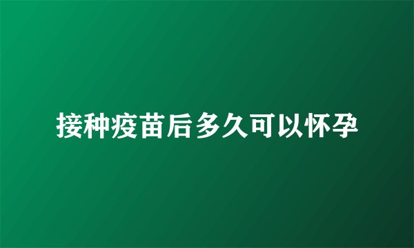 接种疫苗后多久可以怀孕