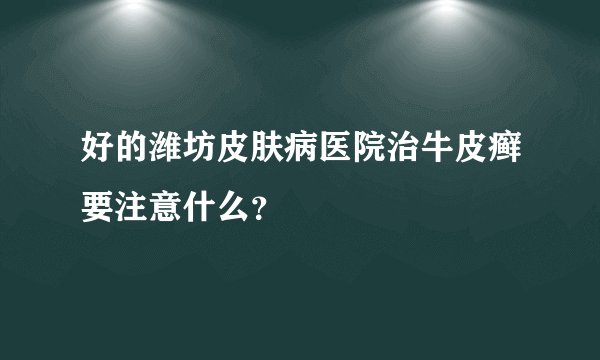 好的潍坊皮肤病医院治牛皮癣要注意什么?