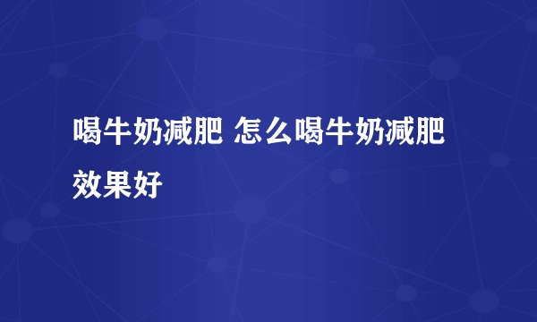喝牛奶减肥 怎么喝牛奶减肥效果好