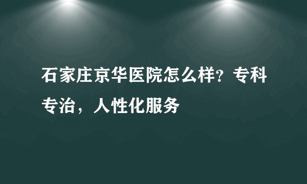 石家庄京华医院怎么样？专科专治，人性化服务