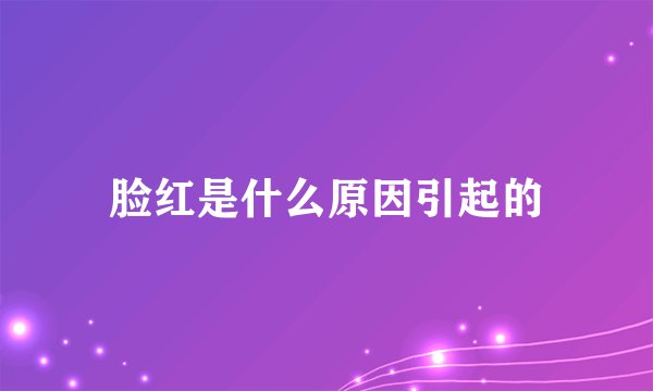 脸红是什么原因引起的