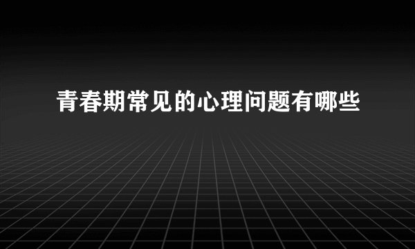 青春期常见的心理问题有哪些