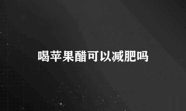 喝苹果醋可以减肥吗