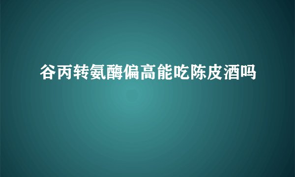 谷丙转氨酶偏高能吃陈皮酒吗