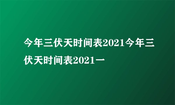 今年三伏天时间表2021今年三伏天时间表2021一