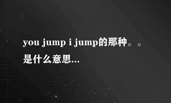 you jump i jump的那种。。是什么意思啊。。。