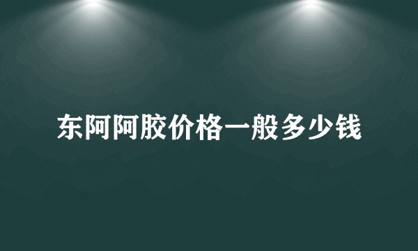 东阿阿胶价格一般多少钱
