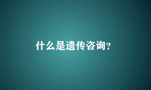 什么是遗传咨询？