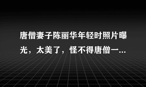 唐僧妻子陈丽华年轻时照片曝光，太美了，怪不得唐僧一生一世追随