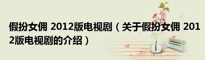 假扮女佣 2012版电视剧（关于假扮女佣 2012版电视剧的介绍）
