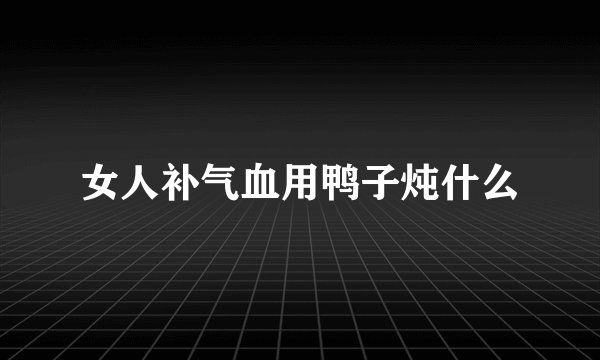 女人补气血用鸭子炖什么