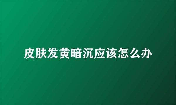皮肤发黄暗沉应该怎么办