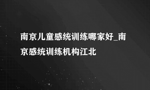 南京儿童感统训练哪家好_南京感统训练机构江北