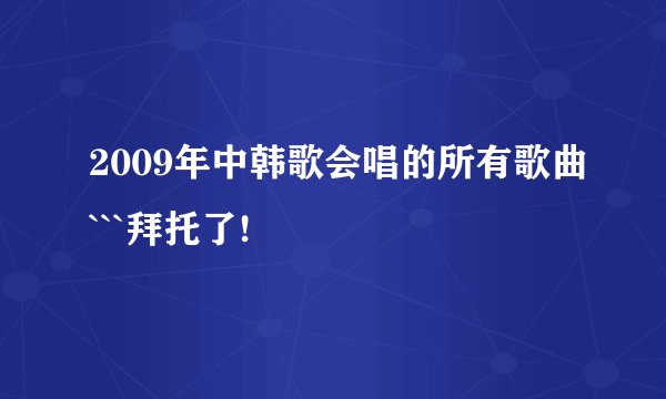 2009年中韩歌会唱的所有歌曲```拜托了!