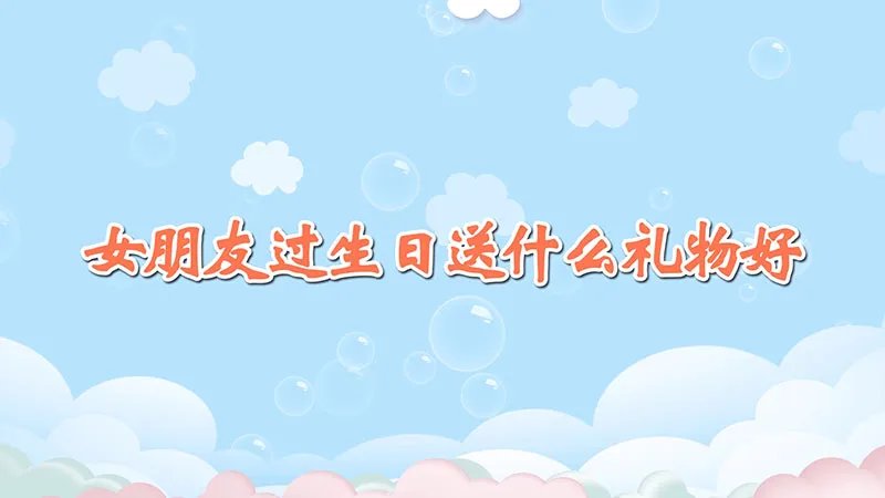 女朋友过生日送什么礼物好